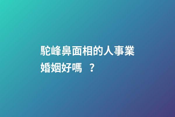 駝峰鼻面相的人事業婚姻好嗎？